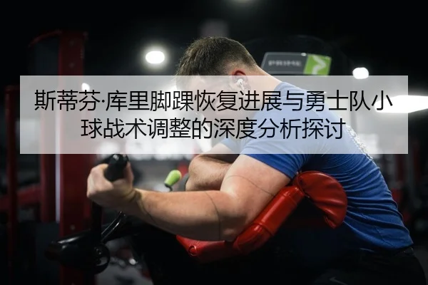 斯蒂芬·库里脚踝恢复进展与勇士队小球战术调整的深度分析探讨